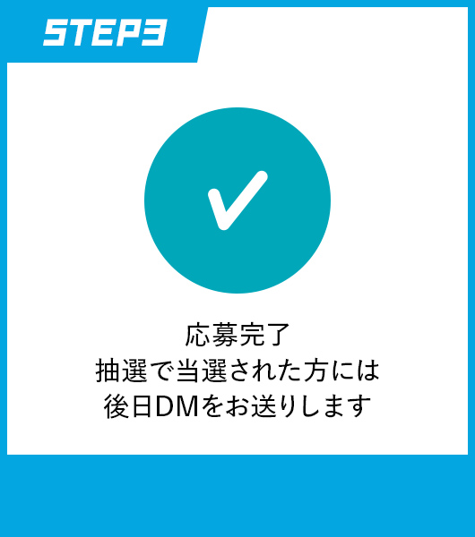 STEP3 応募完了 抽選で当選された方には後日DMをお送りします