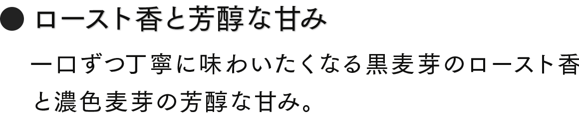 ロースト香と芳醇な甘み　一口ずつ丁寧に味わいたくなる黒麦芽のロースト香と濃色麦芽の芳醇な甘み。