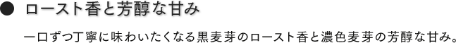 ロースト香と芳醇な甘み　一口ずつ丁寧に味わいたくなる黒麦芽のロースト香と濃色麦芽の芳醇な甘み。