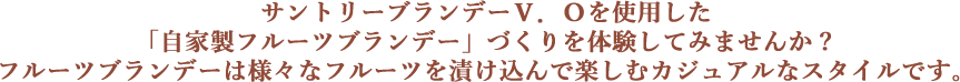 サントリーブランデーV.Oを使用した「自家製フルーツブランデー」づくりを体験してみませんか？フルーツブランデーは様々なフルーツを漬け込んで楽しむカジュアルなスタイルです。