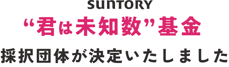 SUNTORY”君は未知数”基金 採択団体が決定いたしました