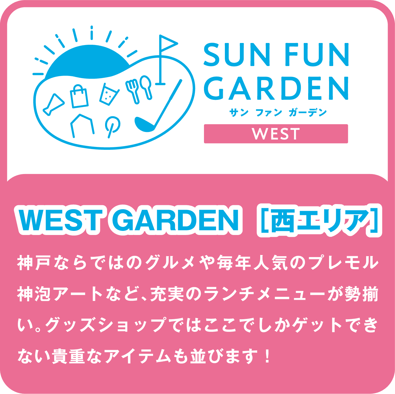 SUN FUN GARDEN サン ファン ガーデン WEST/WEST GARDEN［西エリア］/神戸ならではのグルメや毎年人気のプレモル神泡アートなど、充実のランチメニューが勢揃い。グッズショップではここでしかゲットできない貴重なアイテムも並びます！