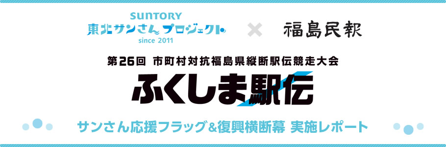 福島民報×SUNTORY東北サンさんプロジェクトsince 2011 第26回 市町村対抗福島県縦断駅伝競走大会 ふくしま駅伝 サンさん応援フラッグ＆復興横断幕 実施レポート