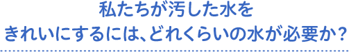 私たちが汚した水をきれいにするには、どれくらいの水が必要か？