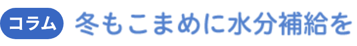 コラム 冬もこまめに水分補給を