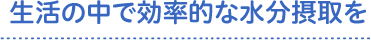 生活の中で効率的な水分摂取を
