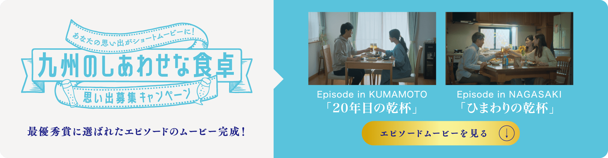 最優秀賞に選ばれたエピソードのムービー完成！Episode in KUMAMOTO「20年目の乾杯」、Episode in NAGASAKI「ひまわりの乾杯」エピソードムービーを見る