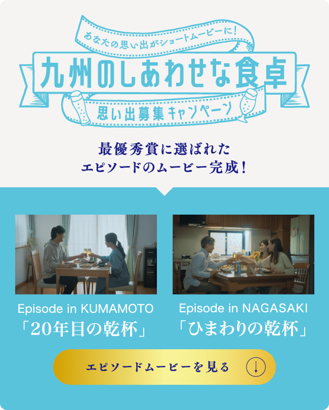 最優秀賞に選ばれたエピソードのムービー完成！Episode in KUMAMOTO「20年目の乾杯」、Episode in NAGASAKI「ひまわりの乾杯」エピソードムービーを見る