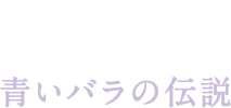 青いバラの伝説 Legend