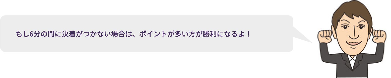 もし6分の間に決着がつかない場合は、ポイントが多い方が勝利になるよ！