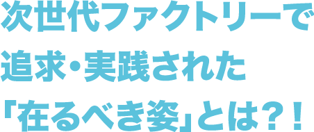 次世代ファクトリーで追求・実践された 「在るべき姿」とは?!