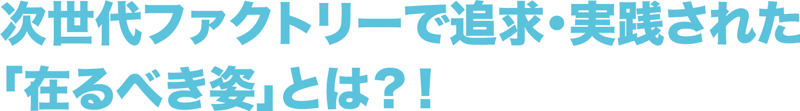 次世代ファクトリーで追求・実践された 「在るべき姿」とは?!