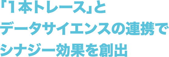 「1本トレース」とデータサイエンスの連携でシナジー効果を創出