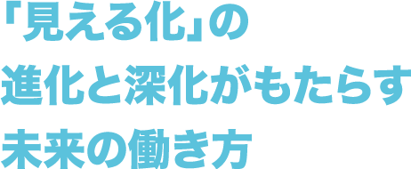 「見える化」の進化と深化がもたらす未来の働き方