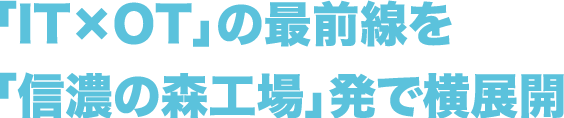 「IT×OT」の最前線を「信濃の森工場」発で横展開