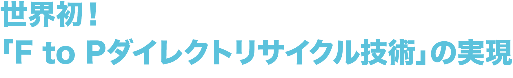 世界初！
        「F to Pダイレクトリサイクル技術」の実現