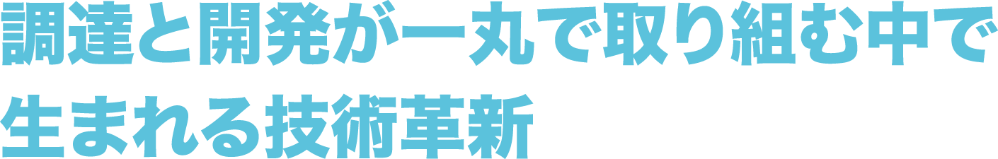 調達と開発が一丸で
          取り組む中で生まれる技術革新