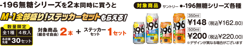 -196無職シリーズを2本同時に買うとM-1全部盛り！ステッカーセットもらえる！ 数量限定（全1種、4枚入、各店舗先着30セット）対象商品(組合せ自由)2本＋ステッカー1セットをレジまでお持ちください。 対象商品 サントリー ●-196無糖シリーズ各種 350ml￥148(税込￥162.80) 500ml￥200(税込￥220.00)※デザインが異なる場合がございます