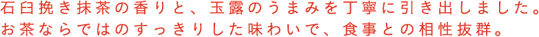 石臼挽き抹茶の香りと、玉露のうまみを丁寧に引き出しました。お茶ならではのすっきりした味わいで、食事との相性抜群。