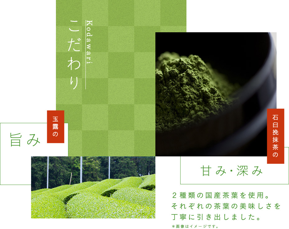 こだわり 石臼挽抹茶の甘み・深み 玉露の旨み ２種類の国産茶葉を使用。それぞれの茶葉の美味しさを丁寧に引き出しました。※画像はイメージです。