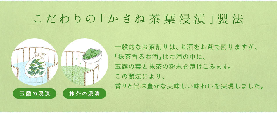 こだわりの「かさね茶葉浸漬」製法。一般的なお茶割りは、お酒をお茶で割りますが、「抹茶香るお酒」はお酒の中に、玉露の葉と抹茶の粉末を漬けこみます。この製法により、香りと旨味豊かな美味しい味わいを実現しました。