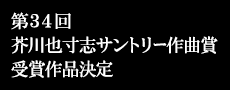 第34回芥川也寸志サントリー作曲賞決定