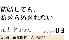 結婚しても、あきらめきれない
元古 幸子さん
京都在住 実家が能勢 人形遣い