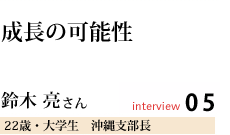 成長の可能性
鈴木 亮さん
沖縄支部長