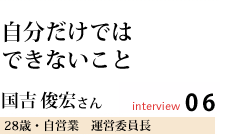 自分だけではできないこと
国吉 俊宏さん
運営委員長