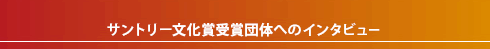 サントリー文化賞受賞団体へのインタビュー
〜震災の影響を乗り越えて〜