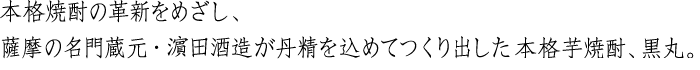 本格焼酎の革新をめざし、薩摩の名門蔵元・濵田酒造が丹精を込めてつくり出した本格芋焼酎、黒丸。