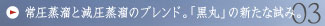 常圧蒸溜と減圧蒸溜のブレンド。「黒丸」の新たな試み。