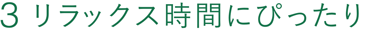 3 リラックス時間にぴったり