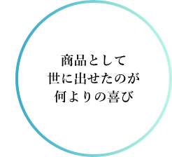 商品として世に出せたのが何よりの喜び