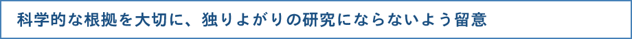 科学的な根拠を大切に、独りよがりの研究にならないよう留意