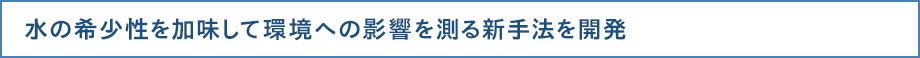 水の希少性を加味して環境への影響を測る新手法を開発