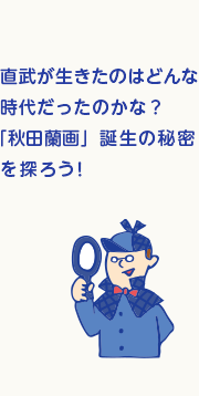 直武が生きたのはどんな時代だったのかな？「秋田蘭画」誕生の秘密を探ろう！