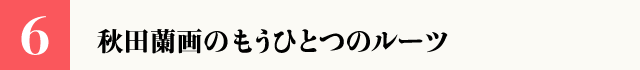 （6）秋田蘭画のもうひとつのルーツ