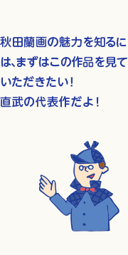 秋田蘭画の魅力を知るには、まずはこの作品を見ていただきたい！　直武の代表作だよ！