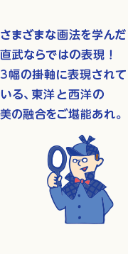 さまざまな画法を学んだ直武ならではの表現！3幅の掛け軸に表現されている、東洋や西洋の美の融合をご堪能あれ。