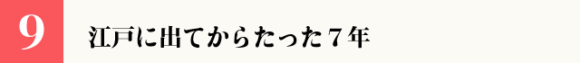 （9）江戸に出てからたった７年