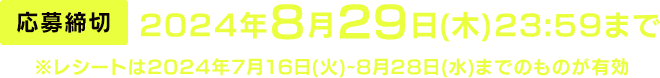 [応募締切] 2024年8月29日(木)23:59まで　※レシートは2024年6月17日(月)9:00~7月30日(火)23:59までのものが有効