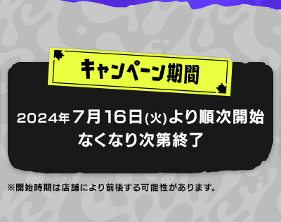 キャンペーン期間　2024年7月16日(火)より順次開始　なくなり次第終了