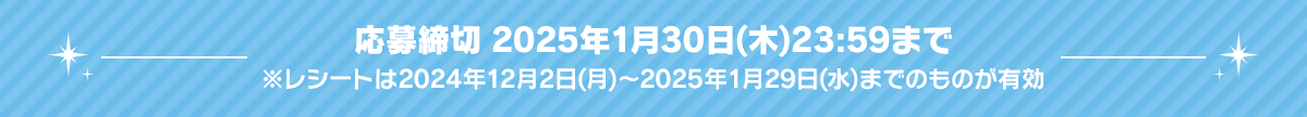 [応募締切] 2025年1月30日(木)23:59まで　※レシートは2024年12月2日(月)～2025年1月29日(水)までのものが有効