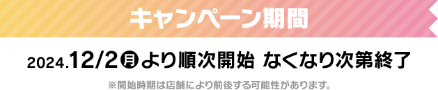 キャンペーン期間　2024年12月2日(月)より順次開始　なくなり次第終了