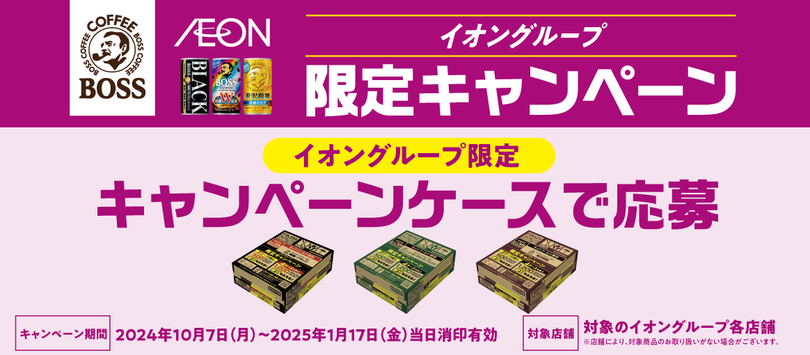 イオングループ限定キャンペーン　イオングループ限定キャンペーンケースで応募　キャンペーン期間：2024年10月7日（月）～2025年1月17日（金）当日消印有効　対象店舗：対象のイオングループ各店舗　※店舗により、対象商品のお取り扱いがない場合がございます。