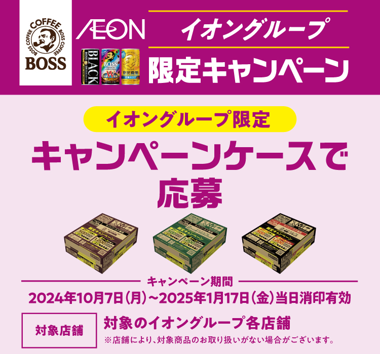 イオングループ限定キャンペーン　イオングループ限定キャンペーンケースで応募　キャンペーン期間：2024年10月7日（月）～2025年1月17日（金）当日消印有効　対象店舗：対象のイオングループ各店舗　※店舗により、対象商品のお取り扱いがない場合がございます。