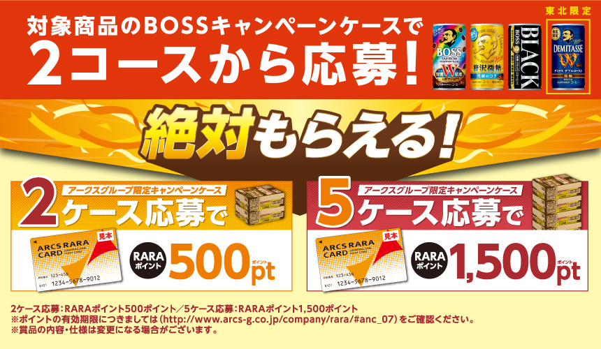 対象商品のBOSSキャンペーンケースで2コースから応募！ 絶対もらえる！ アークスグループ限定キャンペーンケース2ケース応募でRARAポイント500ptポイント アークスグループ限定キャンペーンケース5ケース応募でRARAポイント1,500ptポイント 2ケース応募：RARAポイント500ポイント／5ケース応募：RARAポイント1,500ポイント ※ポイントの有効期限につきましては（http://www.arcs-g.co.jp/company/rara/#anc_07）をご確認ください。※賞品の内容・仕様は変更になる場合がございます。