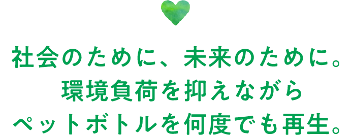 社会のために、未来のために。環境負荷を抑えながらペットボトルを何度でも再生。