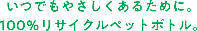 いつでもやさしくあるために。100％リサイクルペットボトル。